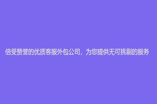 倍受赞誉的优质客服外包公司，为您提供无可挑剔的服务