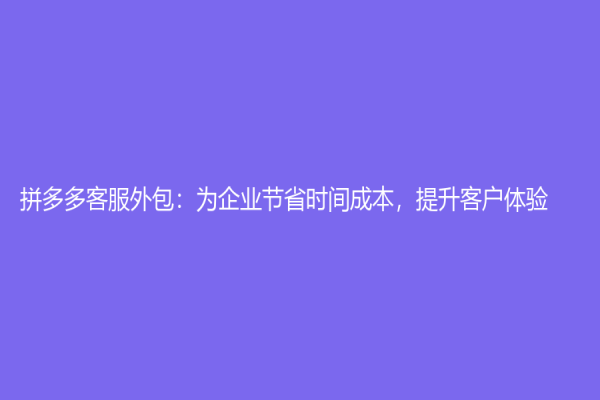 拼多多客服外包：为企业节省时间成本，提升客户体验