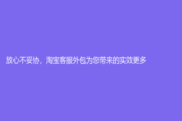 放心不妥协，淘宝客服外包为您带来的实效更多!