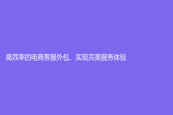 高效率的电商客服外包、实现完美服务体验