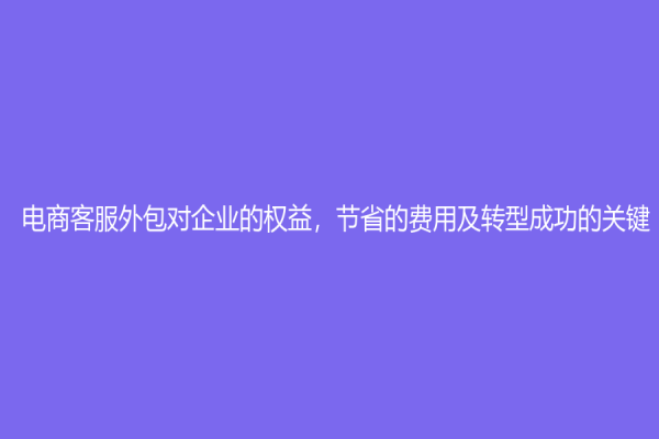 电商客服外包对企业的权益，节省的费用及转型成功的关键