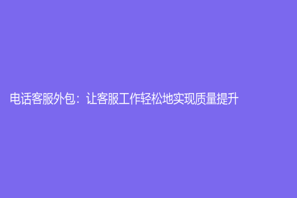电话客服外包：让客服工作轻松地实现质量提升