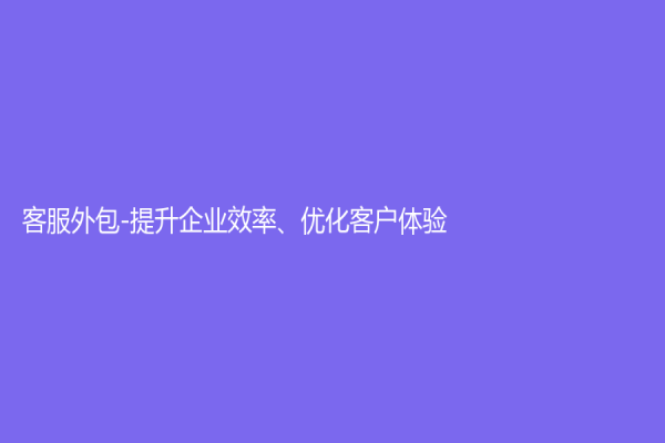 客服外包-提升企业效率、优化客户体验