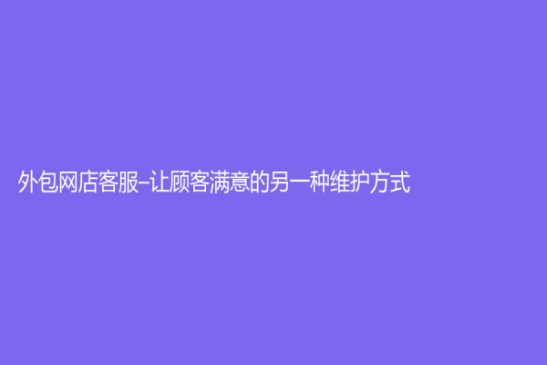 外包网店客服–让顾客满意的另一种维护方式！