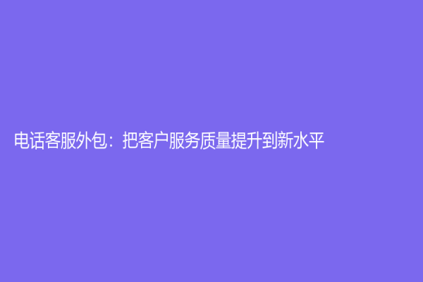 电话客服外包：把客户服务质量提升到新水平！