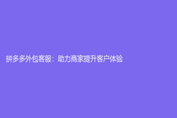 拼多多外包客服：助力商家提升客户体验