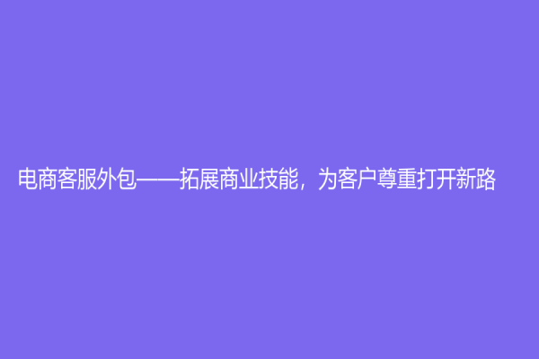 电商客服外包——拓展商业技能，为客户尊重打开新路