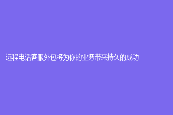 远程电话客服外包将为你的业务带来持久的成功