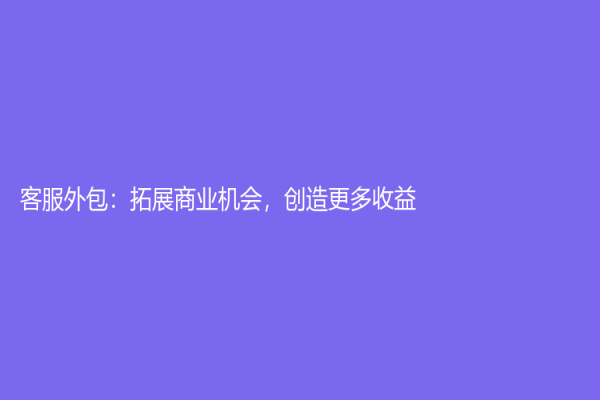 客服外包：拓展商业机会，创造更多收益