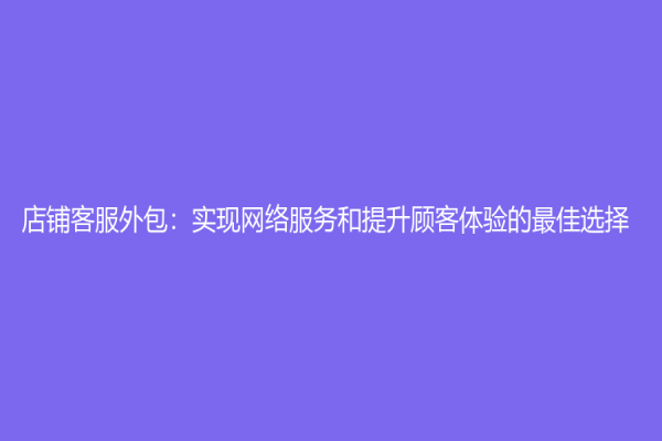 店铺客服外包：实现网络服务和提升顾客体验的最佳选择！