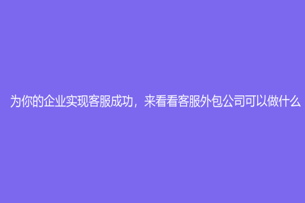 为你的企业实现客服成功，来看看客服外包公司可以做什么！