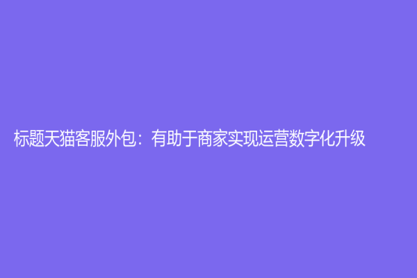 标题天猫客服外包：有助于商家实现运营数字化升级