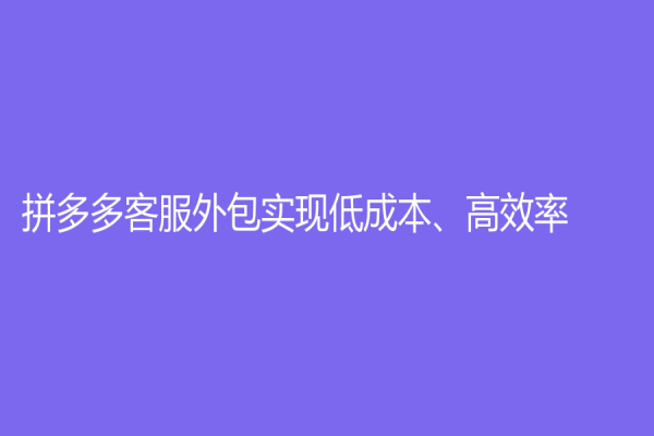 拼多多客服外包实现低成本、高效率