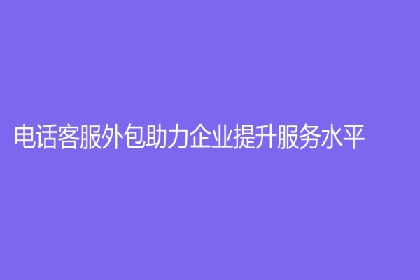 电话客服外包助力企业提升服务水平