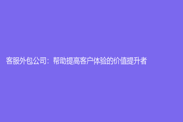 客服外包公司：帮助提高客户体验的价值提升者