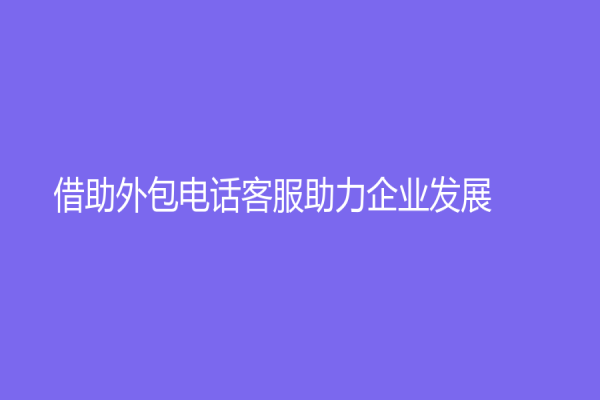 借助外包电话客服助力企业发展！