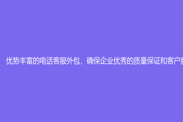 优势丰富的电话客服外包，确保企业优秀的质量保证和客户服务