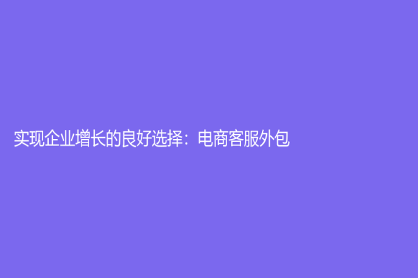实现企业增长的良好选择：电商客服外包