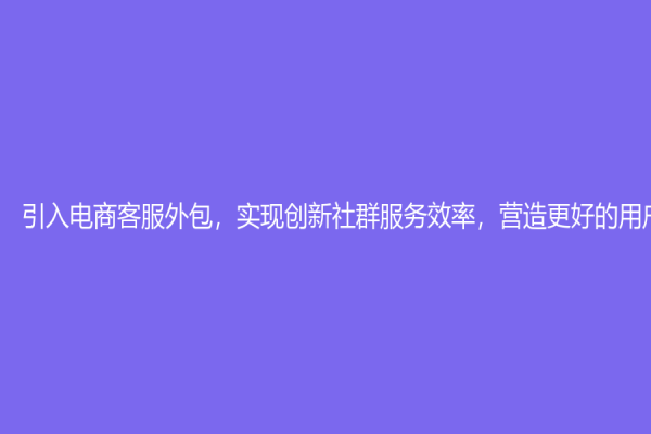 引入电商客服外包，实现创新社群服务效率，营造更好的用户体验