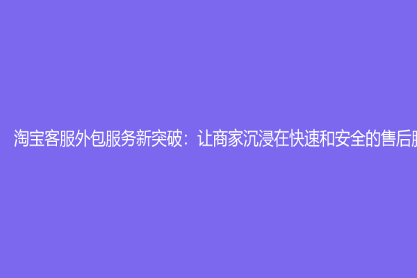 淘宝客服外包服务新突破：让商家沉浸在快速和安全的售后服务中