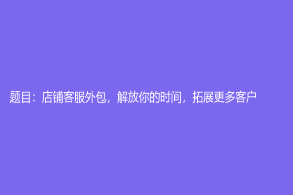 题目：店铺客服外包，解放你的时间，拓展更多客户！