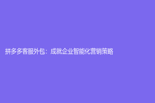 拼多多客服外包：成就企业智能化营销策略