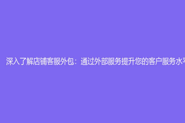 深入了解店铺客服外包：通过外部服务提升您的客户服务水平