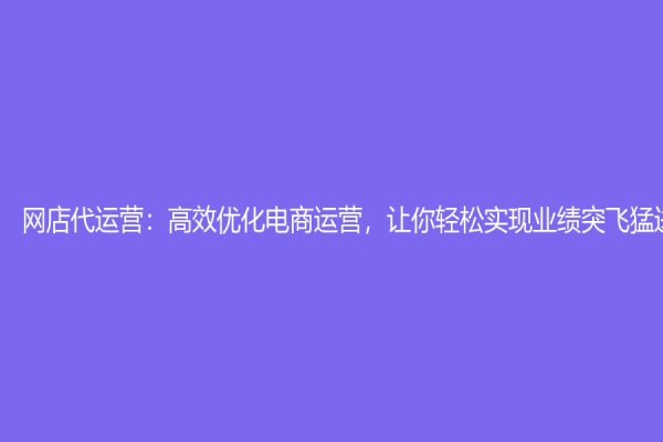 网店代运营：高效优化电商运营，让你轻松实现业绩突飞猛进