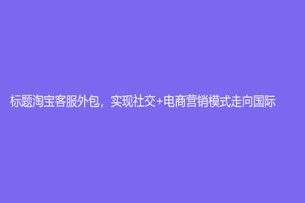 标题淘宝客服外包，实现社交+电商营销模式走向国际