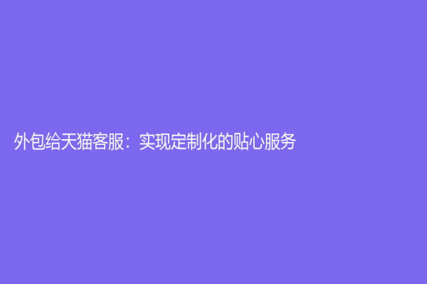 外包给天猫客服：实现定制化的贴心服务