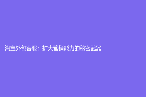 淘宝外包客服：扩大营销能力的秘密武器