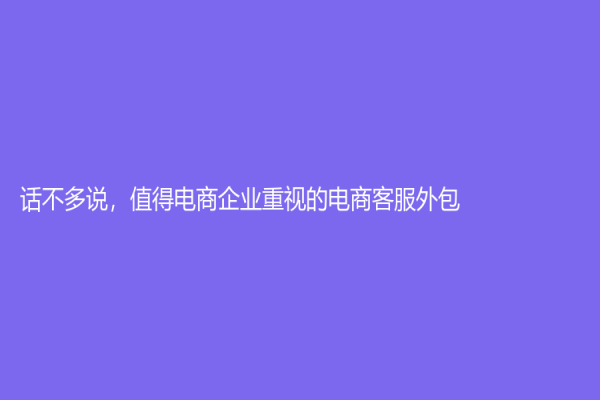 话不多说，值得电商企业重视的电商客服外包