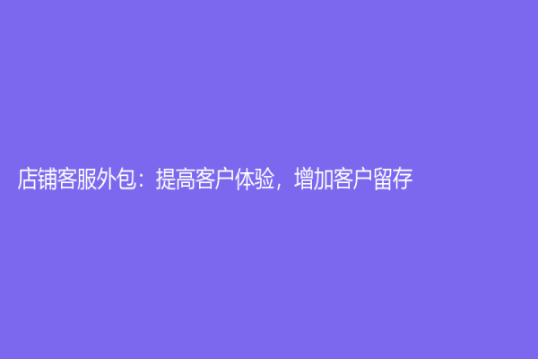 店铺客服外包：提高客户体验，增加客户留存！