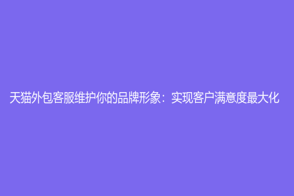 天猫外包客服维护你的品牌形象：实现客户满意度最大化
