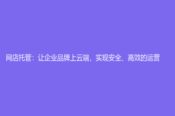 网店托管：让企业品牌上云端，实现安全、高效的运营
