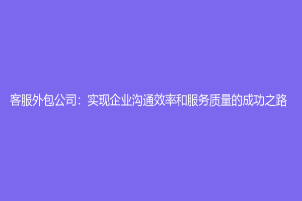 客服外包公司：实现企业沟通效率和服务质量的成功之路