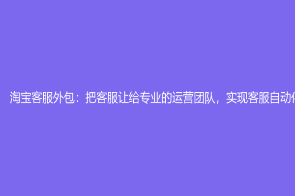 淘宝客服外包：把客服让给专业的运营团队，实现客服自动化