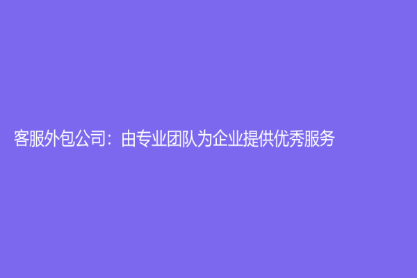 客服外包公司：由专业团队为企业提供优秀服务