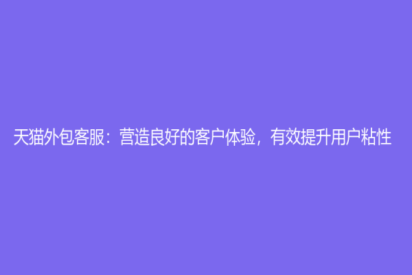 天猫外包客服：营造良好的客户体验，有效提升用户粘性
