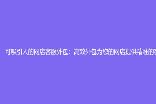 可吸引人的网店客服外包：高效外包为您的网店提供精准的客服服务