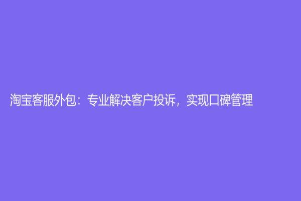 淘宝客服外包：专业解决客户投诉，实现口碑管理