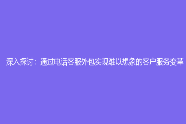 深入探讨：通过电话客服外包实现难以想象的客户服务变革
