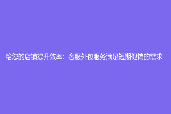 给您的店铺提升效率：客服外包服务满足短期促销的需求