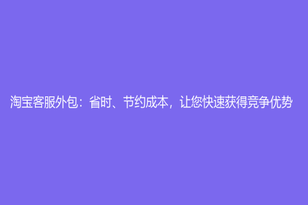 淘宝客服外包：省时、节约成本，让您快速获得竞争优势