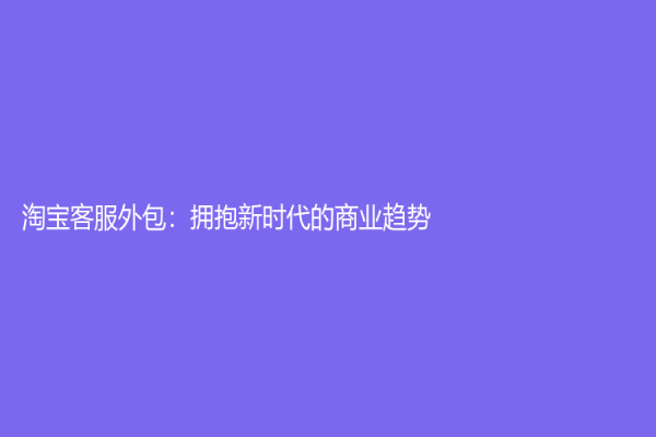 淘宝客服外包：拥抱新时代的商业趋势
