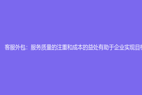 客服外包：服务质量的注重和成本的益处有助于企业实现目标