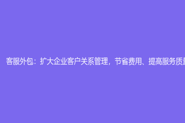 客服外包：扩大企业客户关系管理，节省费用、提高服务质量