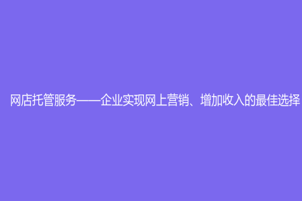 网店托管服务——企业实现网上营销、增加收入的最佳选择