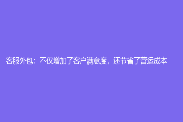 客服外包：不仅增加了客户满意度，还节省了营运成本