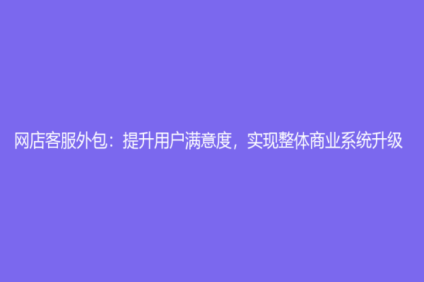 网店客服外包：提升用户满意度，实现整体商业系统升级